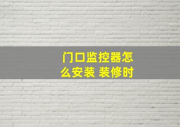 门口监控器怎么安装 装修时